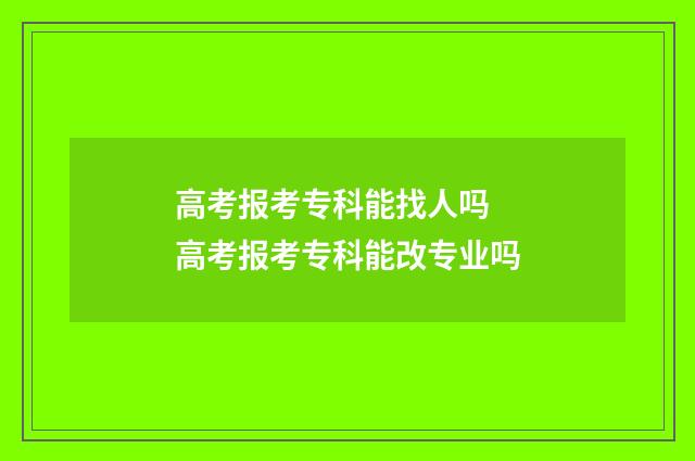 高考报考专科能找人吗 高考报考专科能改专业吗