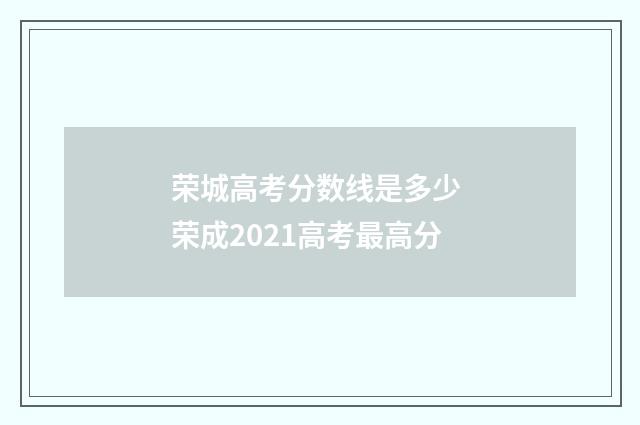 荣城高考分数线是多少 荣成2021高考最高分