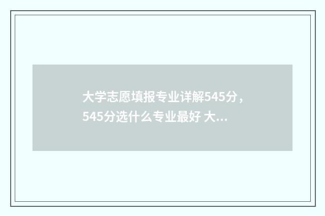 大学志愿填报专业详解545分，545分选什么专业最好 大学志愿填报专业顺序