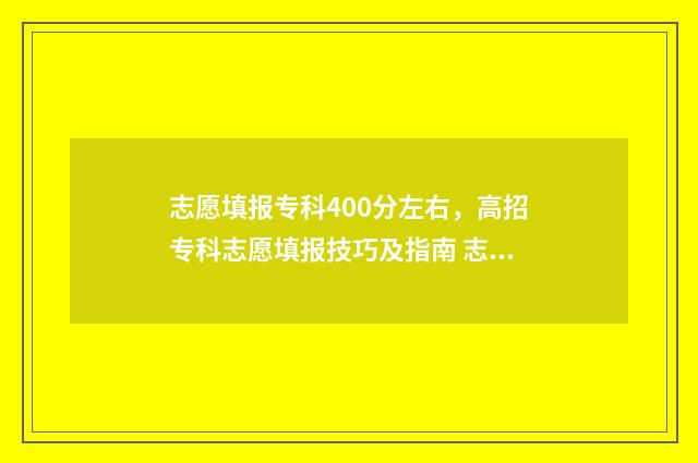 志愿填报专科400分左右，高招专科志愿填报技巧及指南 志愿填报专科什么时候填