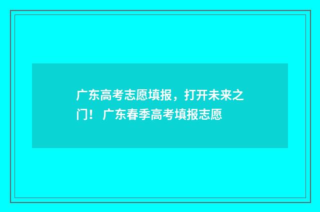 广东高考志愿填报，打开未来之门！ 广东春季高考填报志愿