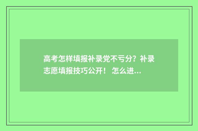 高考怎样填报补录党不亏分？补录志愿填报技巧公开！ 怎么进行高考补报