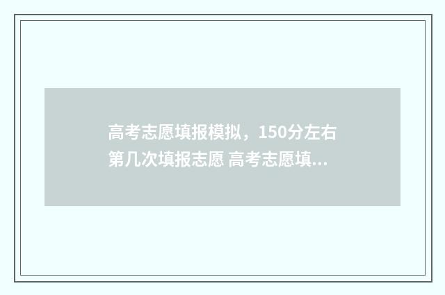 高考志愿填报模拟，150分左右第几次填报志愿 高考志愿填报模拟表