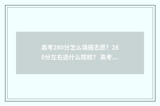 高考280分怎么填报志愿？280分左右选什么院校？ 高考280分好考吗