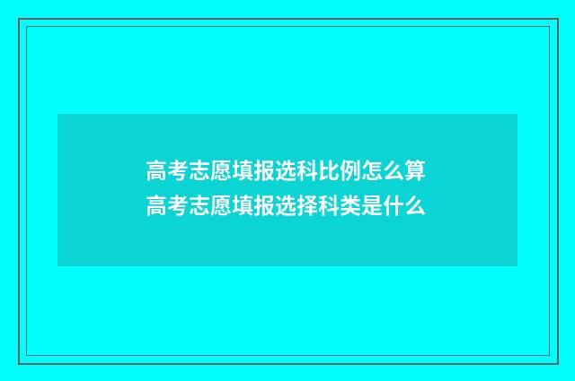 高考志愿填报选科比例怎么算 高考志愿填报选择科类是什么