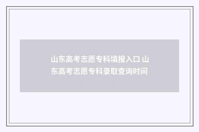 山东高考志愿专科填报入口 山东高考志愿专科录取查询时间