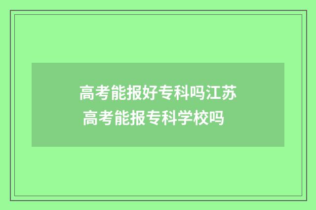 高考能报好专科吗江苏 高考能报专科学校吗