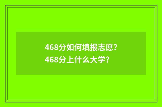 468分如何填报志愿？468分上什么大学？