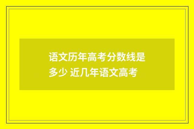 语文历年高考分数线是多少 近几年语文高考