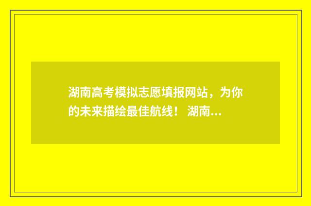 湖南高考模拟志愿填报网站，为你的未来描绘最佳航线！ 湖南高考模拟志愿填报流程图解