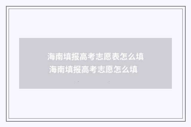 海南填报高考志愿表怎么填 海南填报高考志愿怎么填
