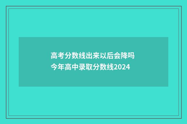 高考分数线出来以后会降吗 今年高中录取分数线2024
