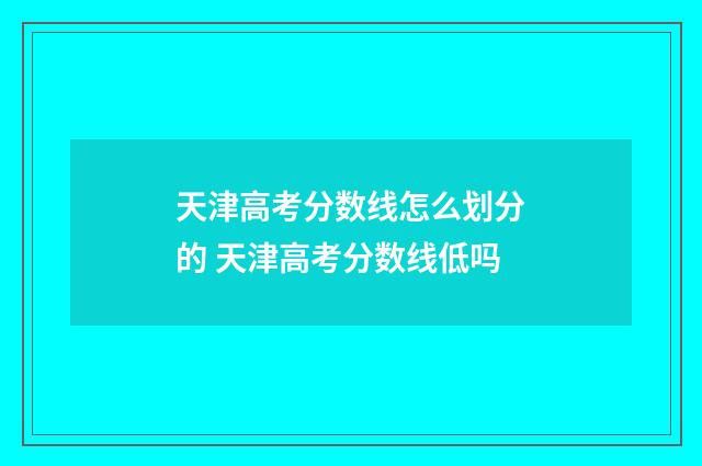 天津高考分数线怎么划分的 天津高考分数线低吗