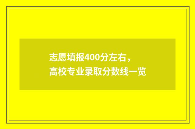 志愿填报400分左右，高校专业录取分数线一览