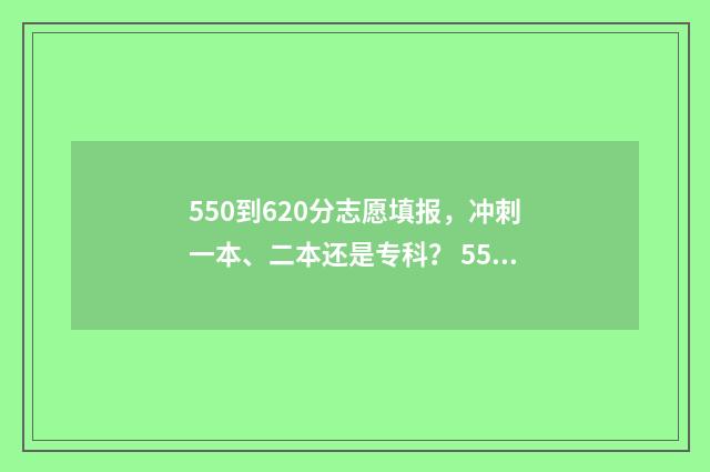 550到620分志愿填报，冲刺一本、二本还是专科？ 550-570分考大学推荐