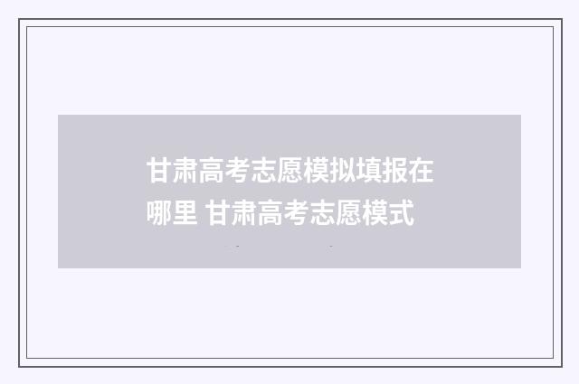 甘肃高考志愿模拟填报在哪里 甘肃高考志愿模式