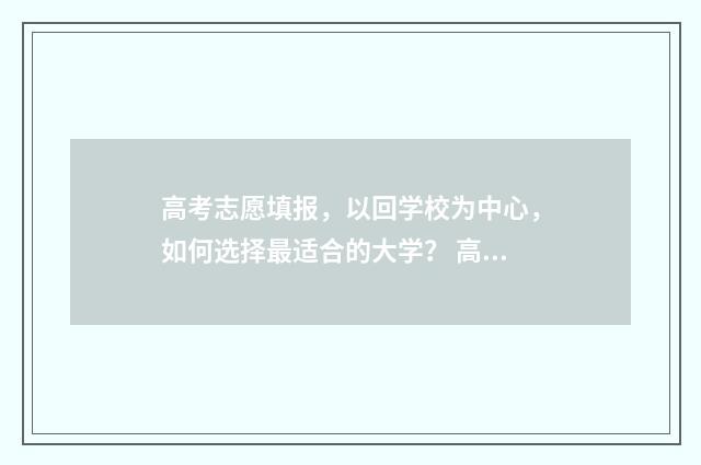 高考志愿填报，以回学校为中心，如何选择最适合的大学？ 高考志愿填报系统