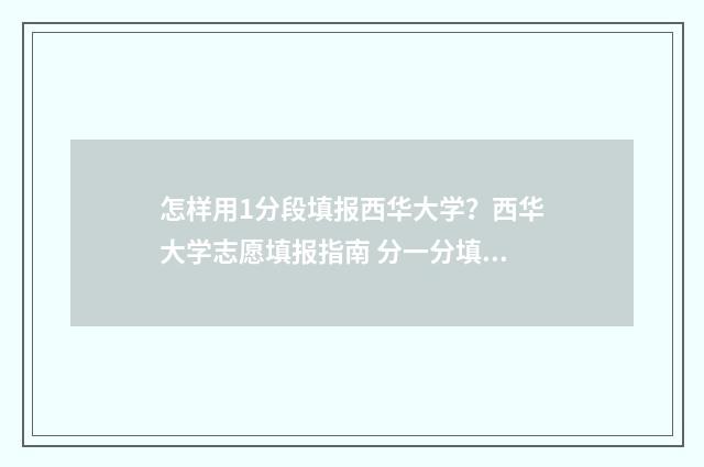 怎样用1分段填报西华大学？西华大学志愿填报指南 分一分填序号怎么做