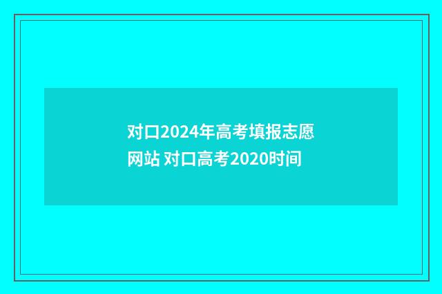 对口2024年高考填报志愿网站 对口高考2020时间