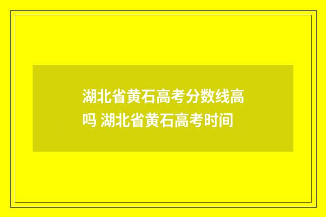 湖北省黄石高考分数线高吗 湖北省黄石高考时间