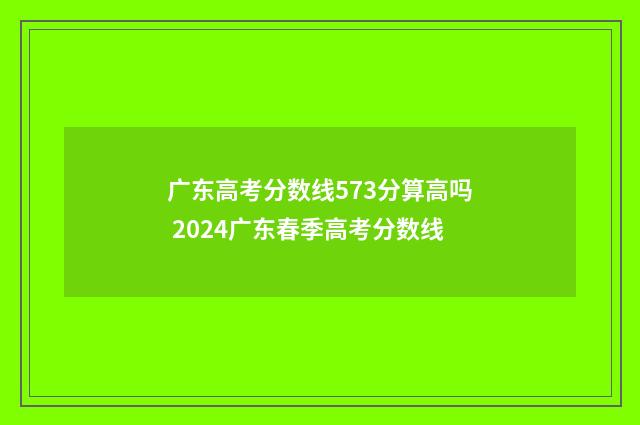广东高考分数线573分算高吗 2024广东春季高考分数线