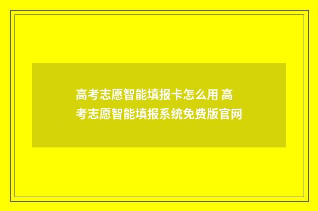 高考志愿智能填报卡怎么用 高考志愿智能填报系统免费版官网