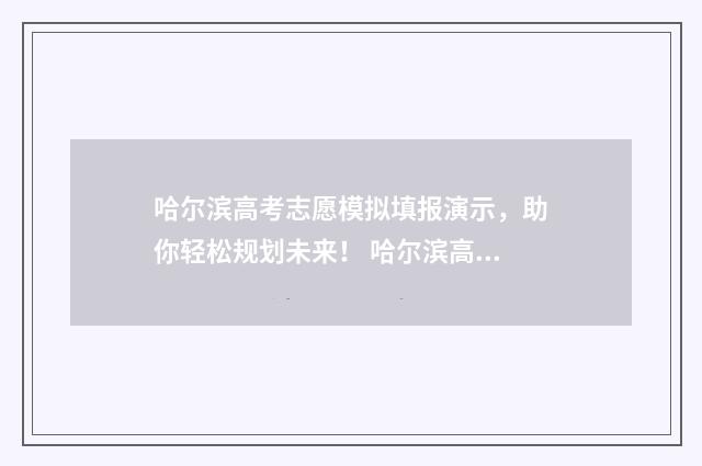 哈尔滨高考志愿模拟填报演示，助你轻松规划未来！ 哈尔滨高考志愿填报时间