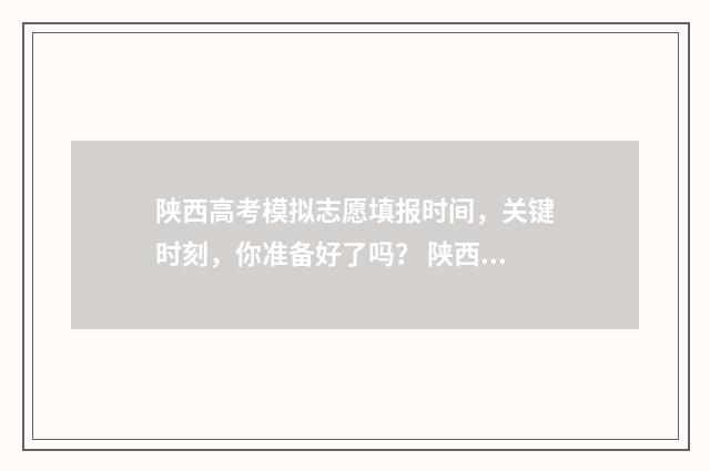 陕西高考模拟志愿填报时间，关键时刻，你准备好了吗？ 陕西高考模拟志愿填报系统