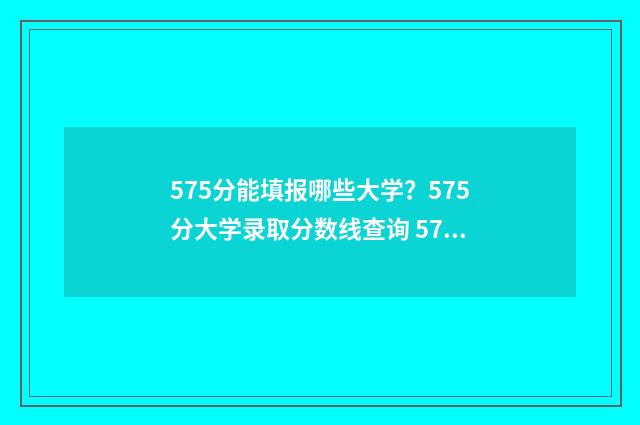 575分能填报哪些大学？575分大学录取分数线查询 575分能填报哪些专业