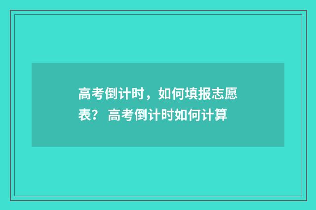 高考倒计时，如何填报志愿表？ 高考倒计时如何计算