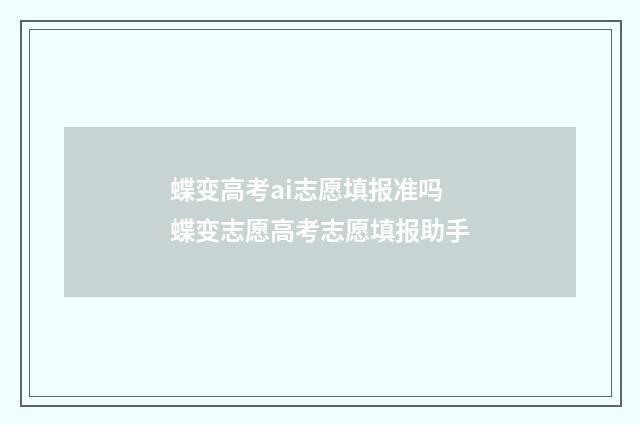 蝶变高考ai志愿填报准吗 蝶变志愿高考志愿填报助手