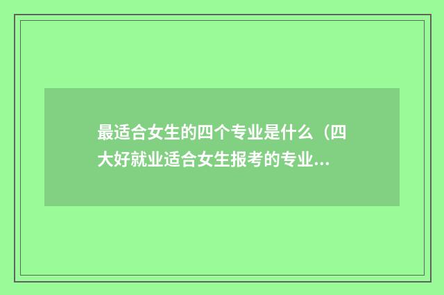 最适合女生的四个专业是什么（四大好就业适合女生报考的专业） 适合女孩子