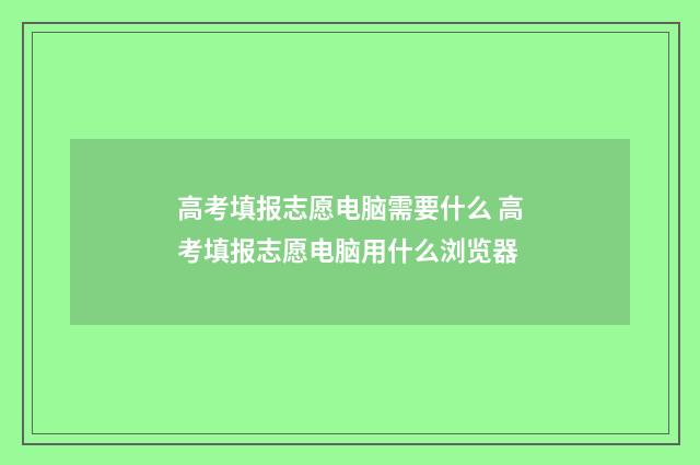 高考填报志愿电脑需要什么 高考填报志愿电脑用什么浏览器