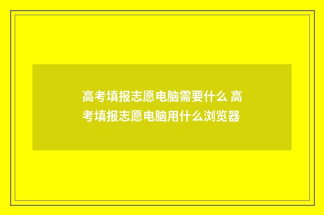 高考填报志愿电脑需要什么 高考填报志愿电脑用什么浏览器