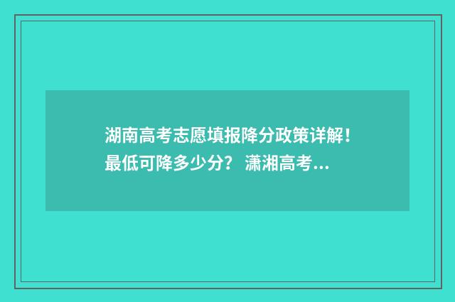 湖南高考志愿填报降分政策详解！最低可降多少分？ 潇湘高考单招志愿填报