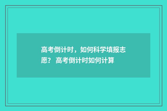 高考倒计时，如何科学填报志愿？ 高考倒计时如何计算