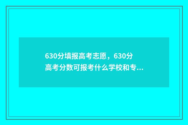 630分填报高考志愿，630分高考分数可报考什么学校和专业？ 高考分数线630分左右有哪些学校?