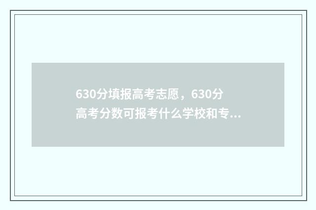 630分填报高考志愿，630分高考分数可报考什么学校和专业？ 高考分数线630分左右有哪些学校?