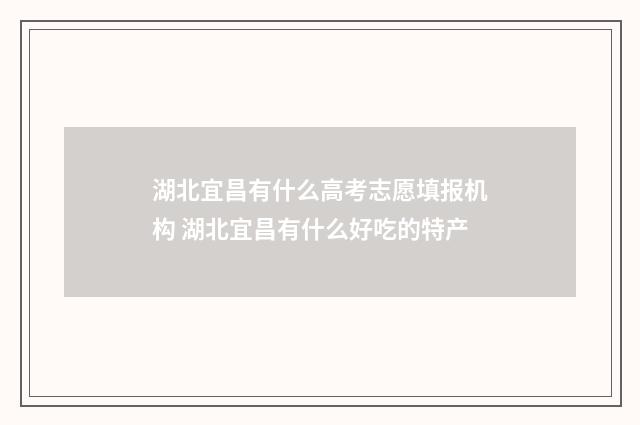 湖北宜昌有什么高考志愿填报机构 湖北宜昌有什么好吃的特产