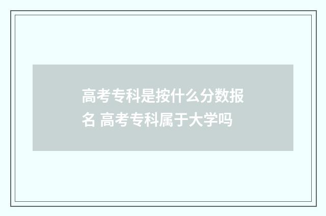 高考专科是按什么分数报名 高考专科属于大学吗