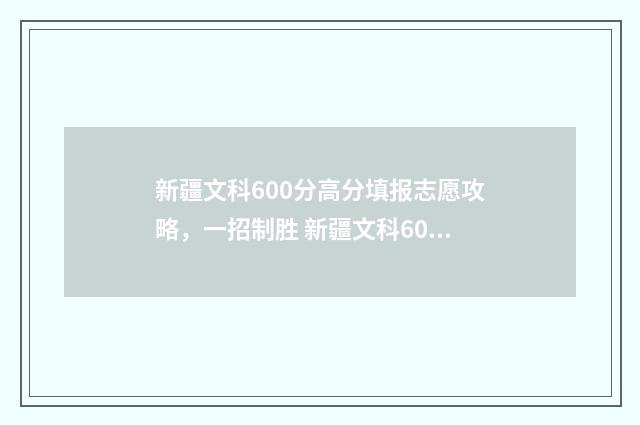 新疆文科600分高分填报志愿攻略，一招制胜 新疆文科600分能考什么大学