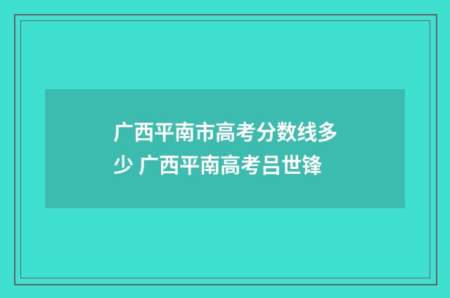 广西平南市高考分数线多少 广西平南高考吕世锋