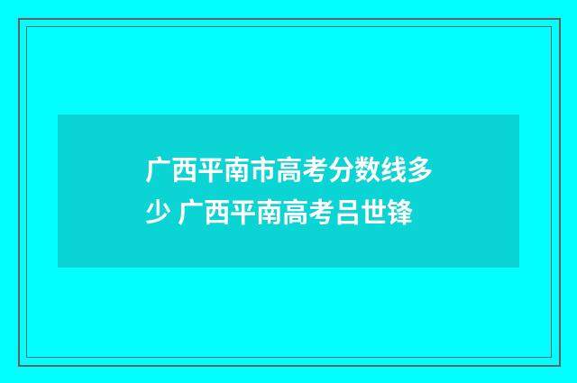 广西平南市高考分数线多少 广西平南高考吕世锋
