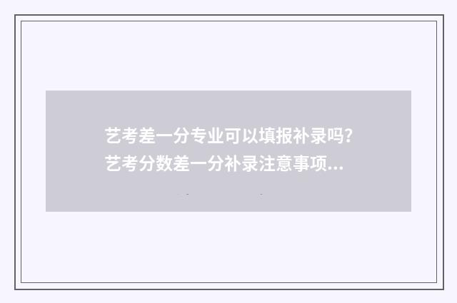 艺考差一分专业可以填报补录吗？艺考分数差一分补录注意事项 艺术生专业差一分能怎么办