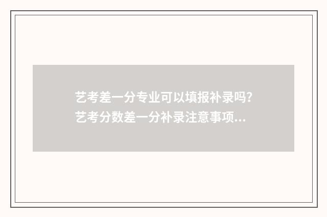 艺考差一分专业可以填报补录吗？艺考分数差一分补录注意事项 艺术生专业差一分能怎么办