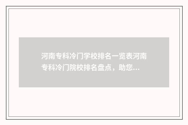 河南专科冷门学校排名一览表河南专科冷门院校排名盘点，助您明智选择 河南冷门大专学校