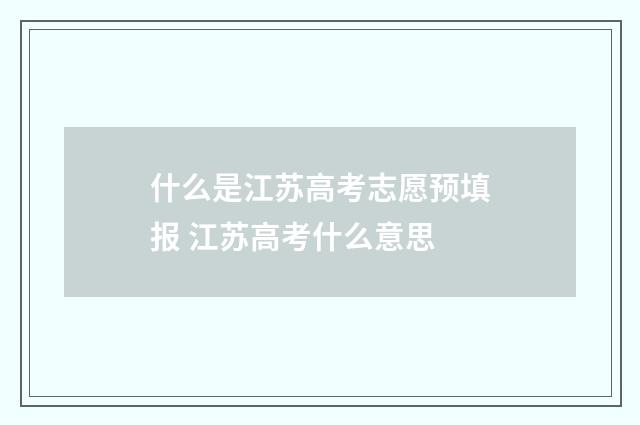 什么是江苏高考志愿预填报 江苏高考什么意思