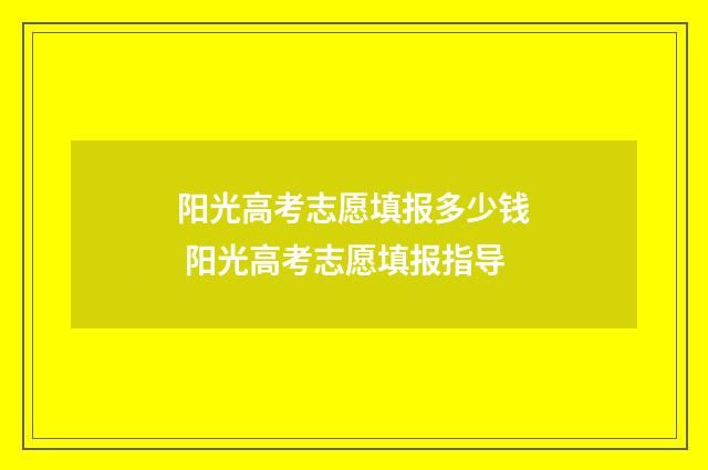 阳光高考志愿填报多少钱 阳光高考志愿填报指导