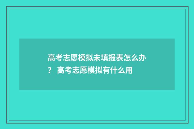 高考志愿模拟未填报表怎么办？ 高考志愿模拟有什么用