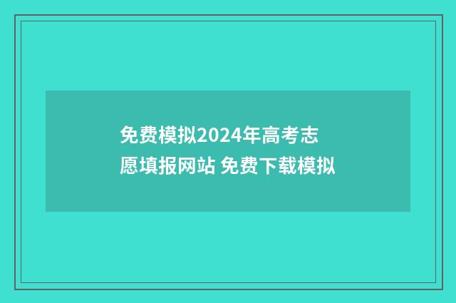 免费模拟2024年高考志愿填报网站 免费下载模拟